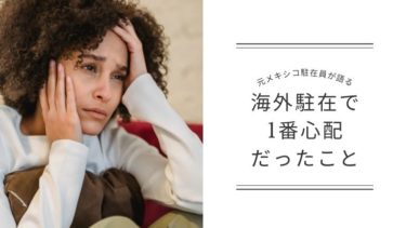 元メキシコ駐在員が思う、海外駐在で１番心配だったこと